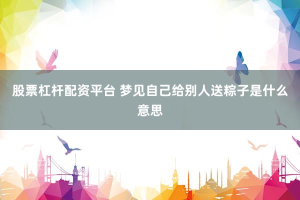 股票杠杆配资平台 梦见自己给别人送粽子是什么意思